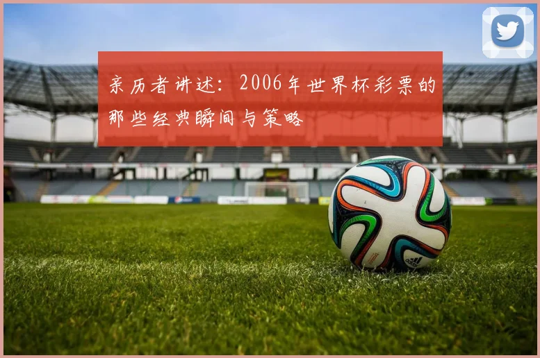 亲历者讲述:2006年世界杯彩票的那些经典瞬间与策略