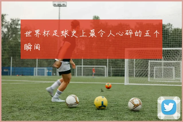 世界杯足球史上最令人心碎的五个瞬间