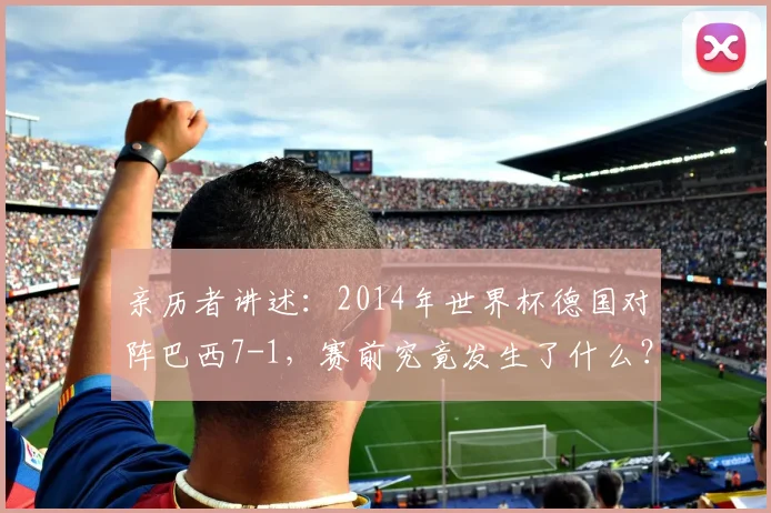 亲历者讲述:2014年世界杯德国对阵巴西7-1,赛前究竟发生了什么?