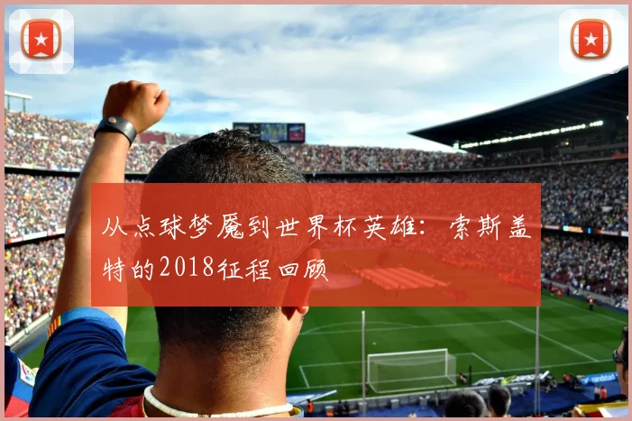 从点球梦魇到世界杯英雄：索斯盖特的2018征程回顾