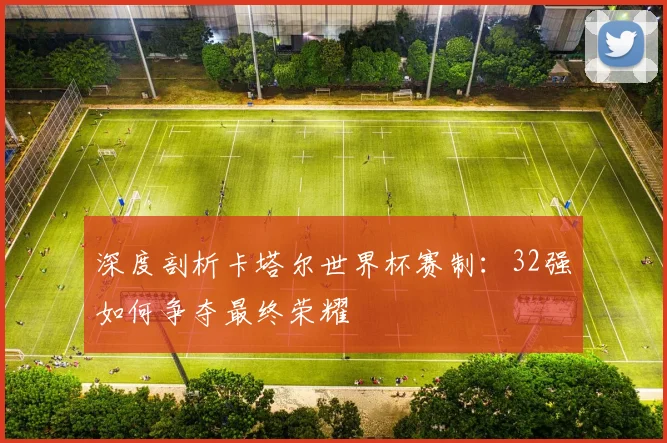深度剖析卡塔尔世界杯赛制:32强如何争夺最终荣耀