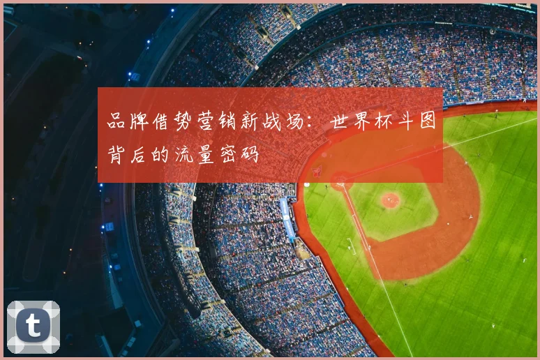 品牌借势营销新战场：世界杯斗图背后的流量密码
