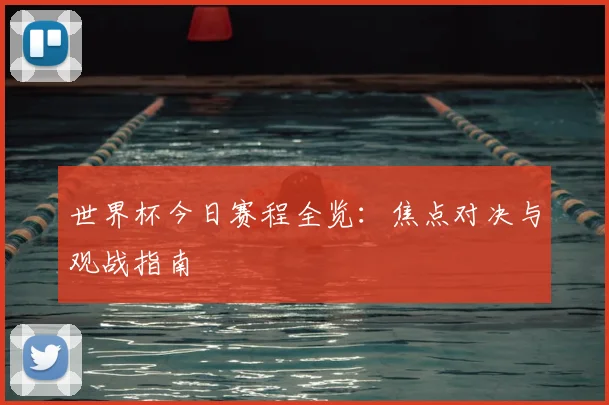 世界杯今日赛程全览:焦点对决与观战指南
