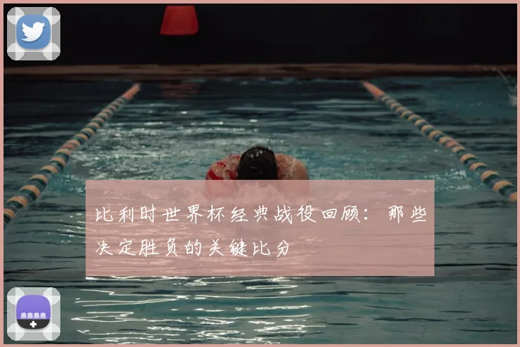 比利时世界杯经典战役回顾：那些决定胜负的关键比分