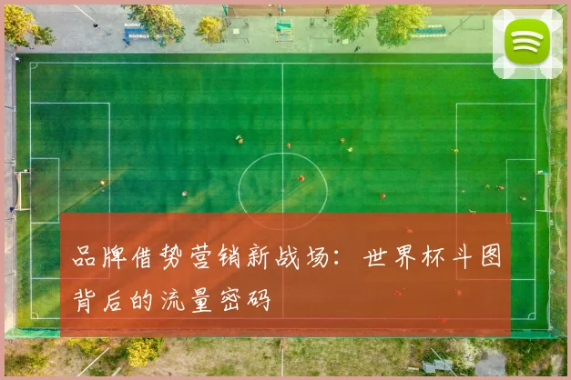 品牌借势营销新战场：世界杯斗图背后的流量密码