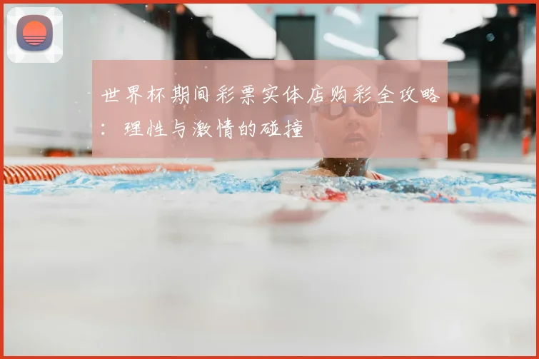 世界杯期间彩票实体店购彩全攻略:理性与激情的碰撞