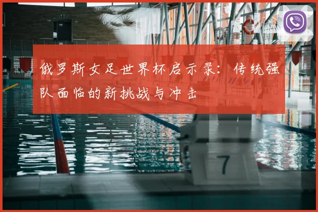俄罗斯女足世界杯启示录:传统强队面临的新挑战与冲击