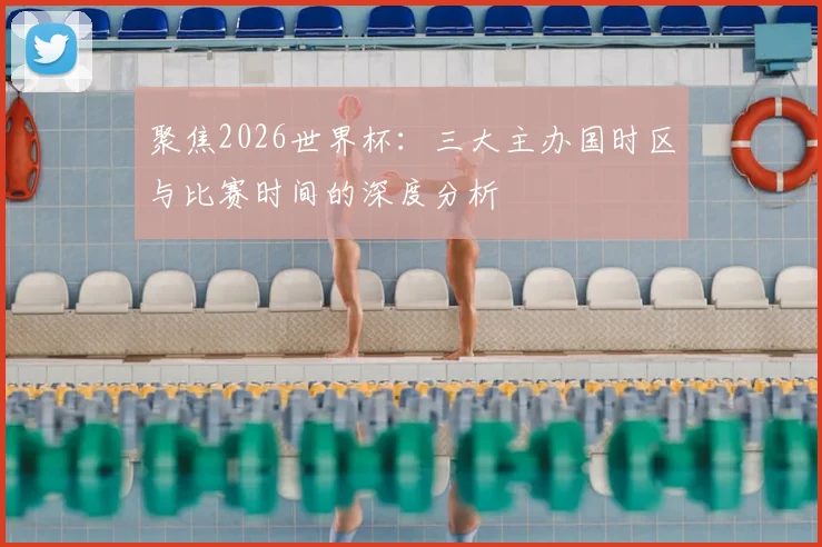 聚焦2026世界杯:三大主办国时区与比赛时间的深度分析