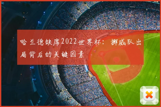 哈兰德缺席2022世界杯：挪威队出局背后的关键因素