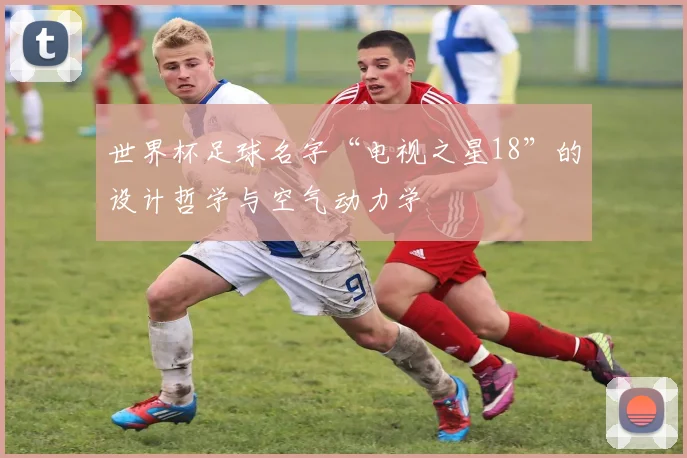 世界杯足球名字“电视之星18”的设计哲学与空气动力学