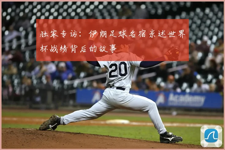 独家专访:伊朗足球名宿亲述世界杯战绩背后的故事