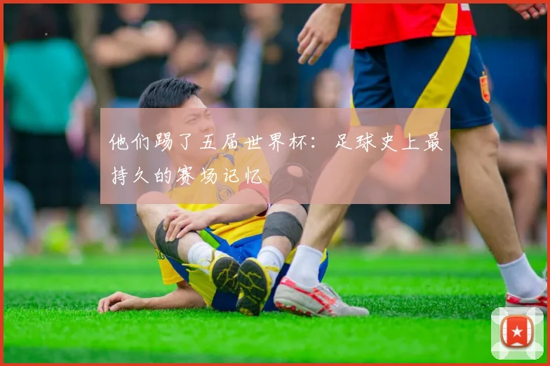 他们踢了五届世界杯：足球史上最持久的赛场记忆