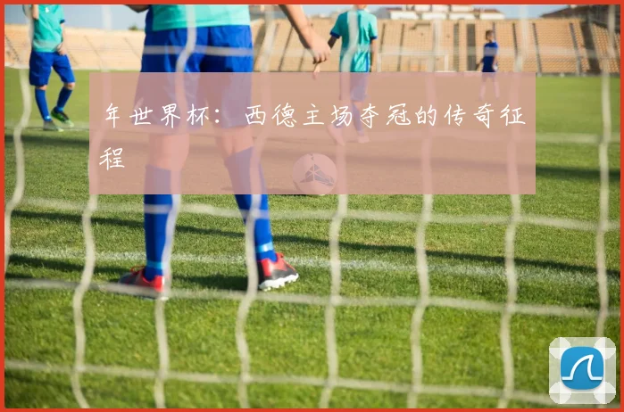 年世界杯:西德主场夺冠的传奇征程