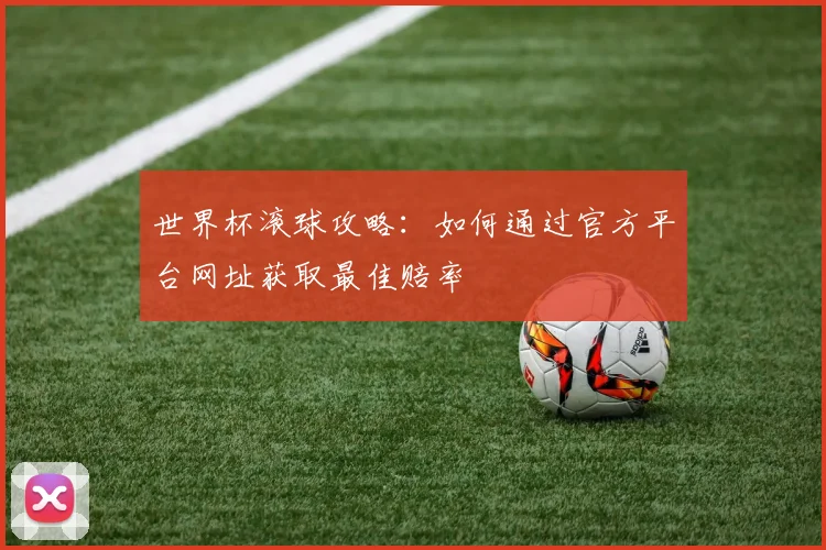 世界杯滚球攻略:如何通过官方平台网址获取最佳赔率