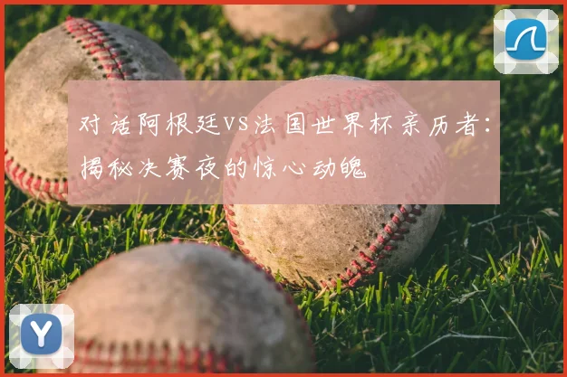 对话阿根廷vs法国世界杯亲历者：揭秘决赛夜的惊心动魄