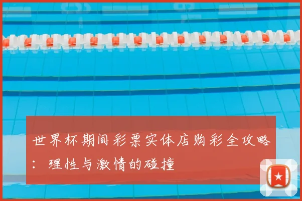 世界杯期间彩票实体店购彩全攻略:理性与激情的碰撞