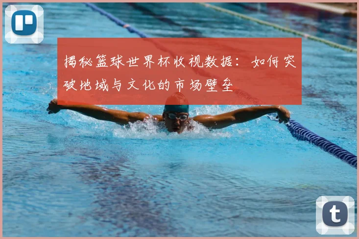揭秘篮球世界杯收视数据：如何突破地域与文化的市场壁垒