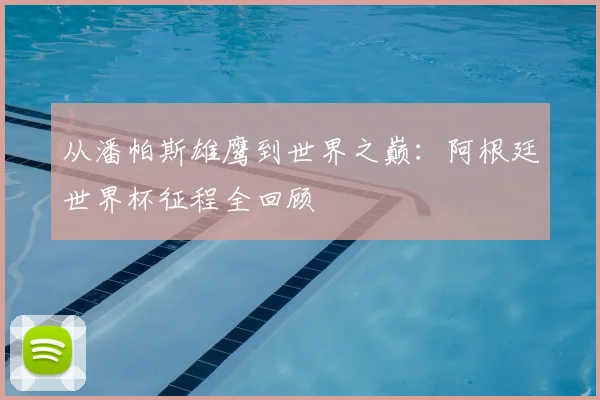 从潘帕斯雄鹰到世界之巅：阿根廷世界杯征程全回顾