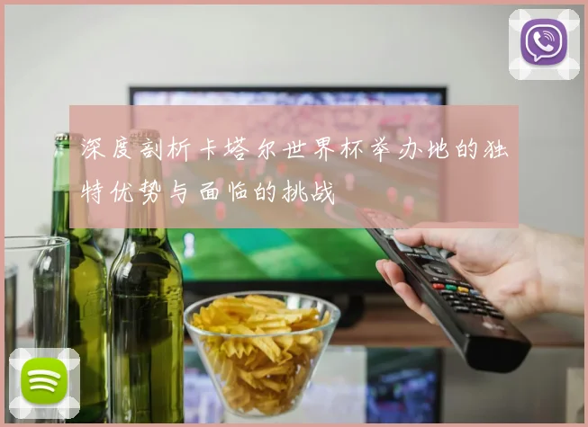 深度剖析卡塔尔世界杯举办地的独特优势与面临的挑战