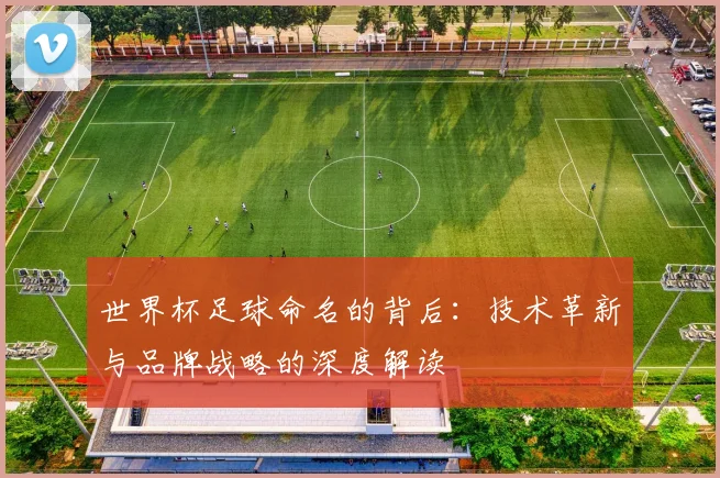 世界杯足球命名的背后：技术革新与品牌战略的深度解读
