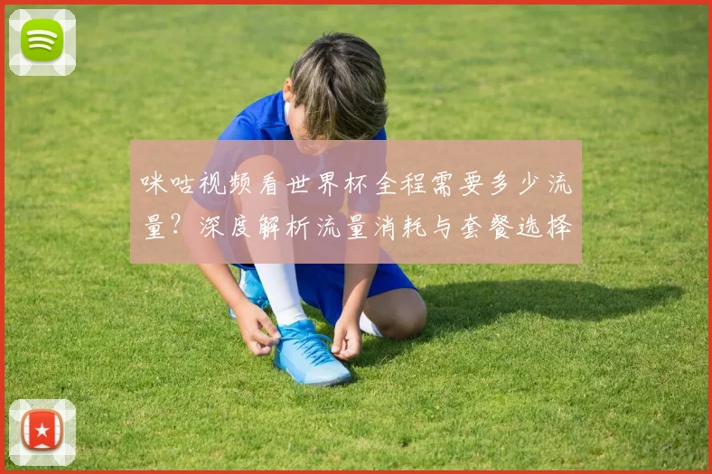咪咕视频看世界杯全程需要多少流量？深度解析流量消耗与套餐选择