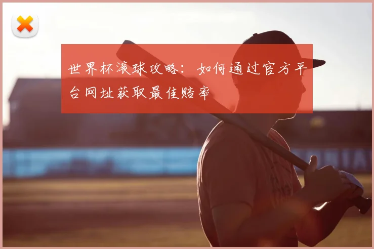 世界杯滚球攻略:如何通过官方平台网址获取最佳赔率