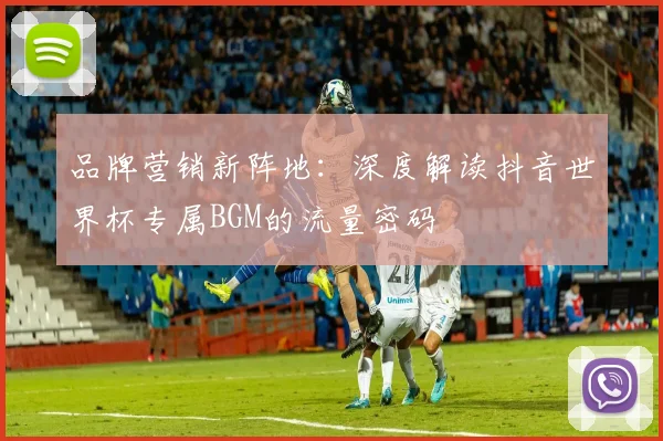 品牌营销新阵地：深度解读抖音世界杯专属BGM的流量密码