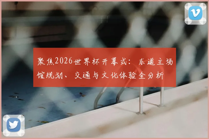 聚焦2026世界杯开幕式:东道主场馆规划、交通与文化体验全分析