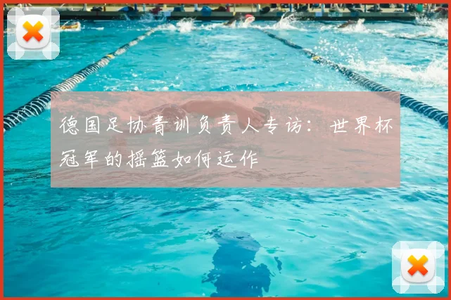 德国足协青训负责人专访:世界杯冠军的摇篮如何运作
