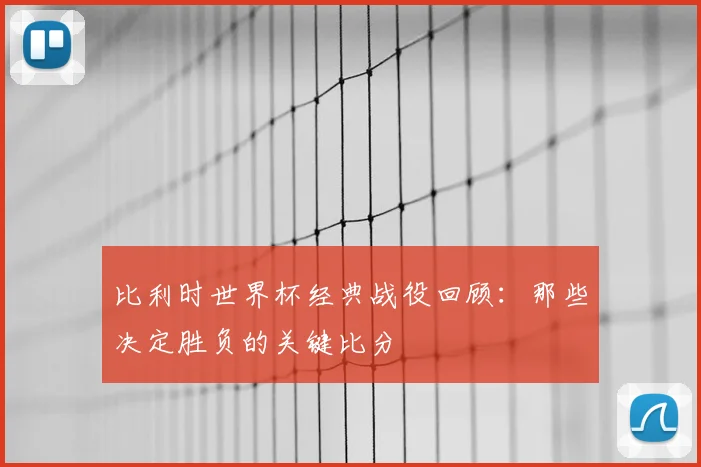 比利时世界杯经典战役回顾:那些决定胜负的关键比分