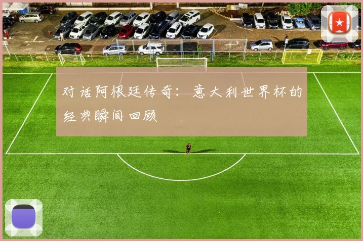 对话阿根廷传奇:意大利世界杯的经典瞬间回顾