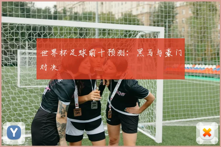 世界杯足球前十预测：黑马与豪门对决