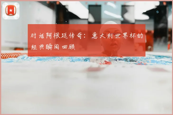 对话阿根廷传奇:意大利世界杯的经典瞬间回顾