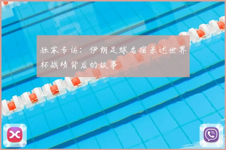 独家专访:伊朗足球名宿亲述世界杯战绩背后的故事