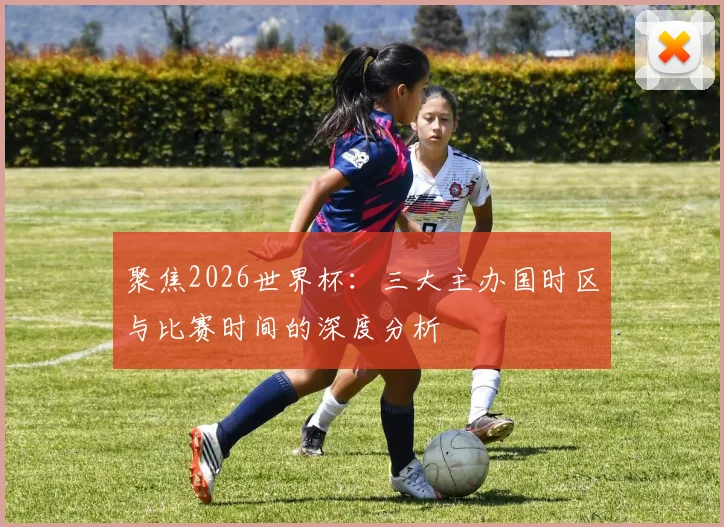 聚焦2026世界杯:三大主办国时区与比赛时间的深度分析