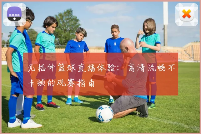 无插件篮球直播体验：高清流畅不卡顿的观赛指南