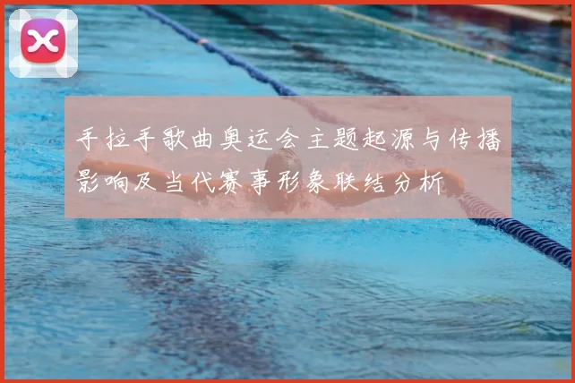 手拉手歌曲奥运会主题起源与传播影响及当代赛事形象联结分析