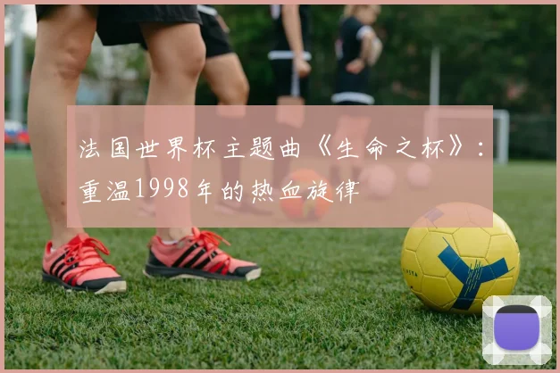 法国世界杯主题曲《生命之杯》：重温1998年的热血旋律