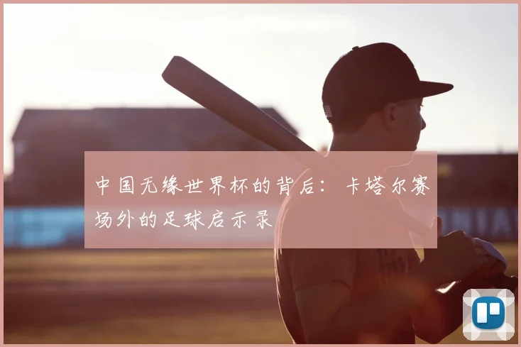 中国无缘世界杯的背后：卡塔尔赛场外的足球启示录