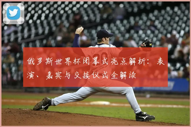 俄罗斯世界杯闭幕式亮点解析：表演、嘉宾与交接仪式全解读