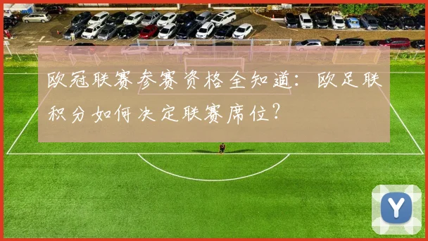 欧冠联赛参赛资格全知道：欧足联积分如何决定联赛席位？