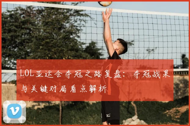 LOL亚运会夺冠之路复盘：夺冠战果与关键对局看点解析