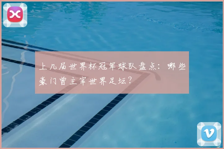 上几届世界杯冠军球队盘点：哪些豪门曾主宰世界足坛？