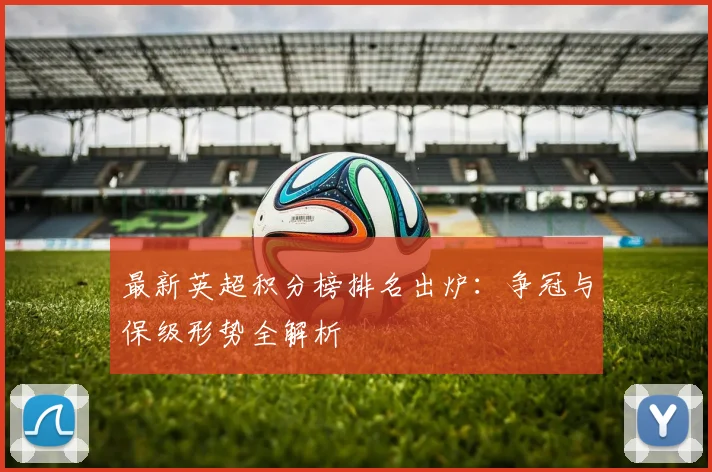 最新英超积分榜排名出炉：争冠与保级形势全解析
