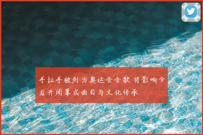 手拉手被列为奥运会会歌 将影响今后开闭幕式曲目与文化传承