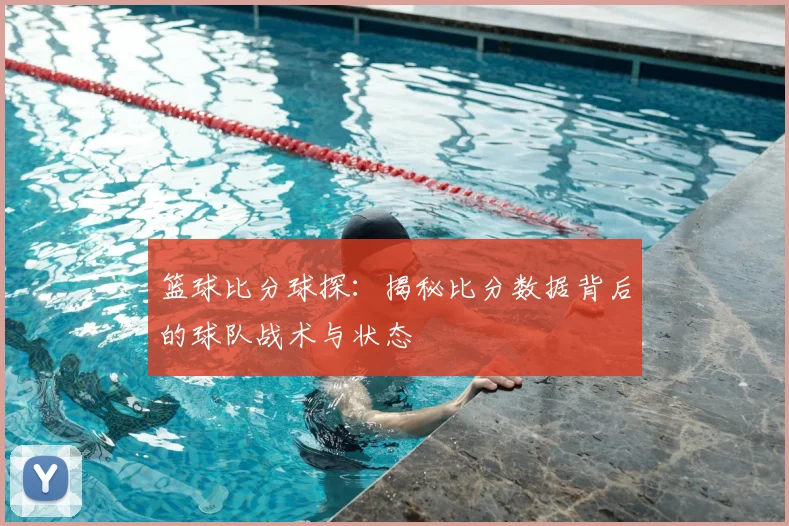 篮球比分球探：揭秘比分数据背后的球队战术与状态
