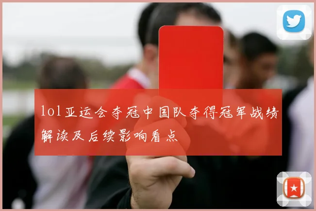 lol亚运会夺冠中国队夺得冠军战绩解读及后续影响看点