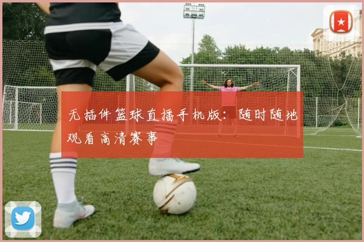 无插件篮球直播手机版：随时随地观看高清赛事