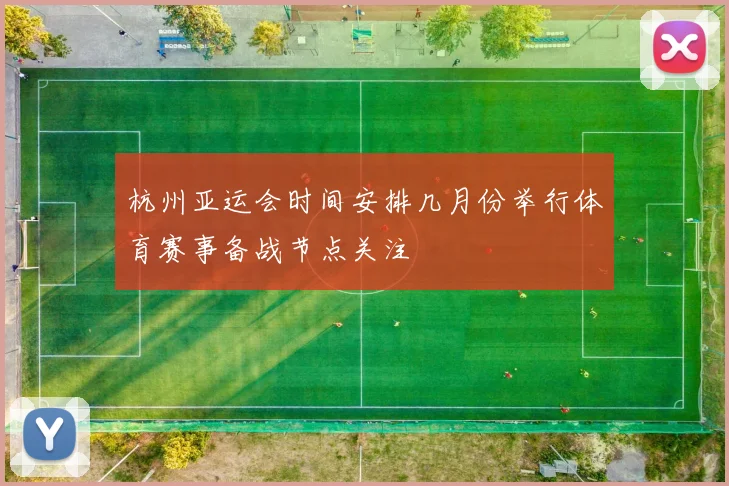 杭州亚运会时间安排几月份举行体育赛事备战节点关注