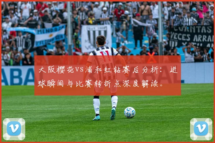 大阪樱花vs浦和红钻赛后分析：进球瞬间与比赛转折点深度解读。